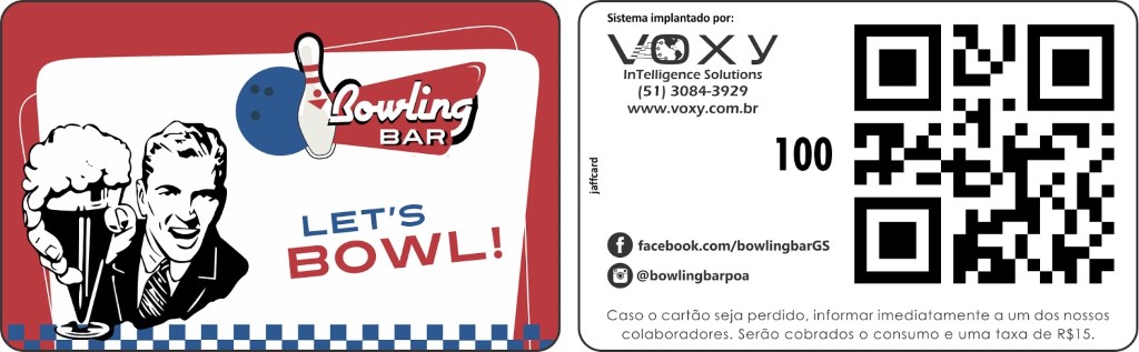 BAR 
LETIS 
B0WL! 
Sistema implantado por: 
InTelligence Solutions 
(51) 3084-3929 
www.voxy.com.br 
100 
O 
facebook.com/bowlingbarGS 
O 
@bowlingbarpoa 
Caso o cartão seja perdido, informar imediatamente a um dos nossos 
colaboradores. Serão cobrados o consumo e uma taxa de R$1 5. 